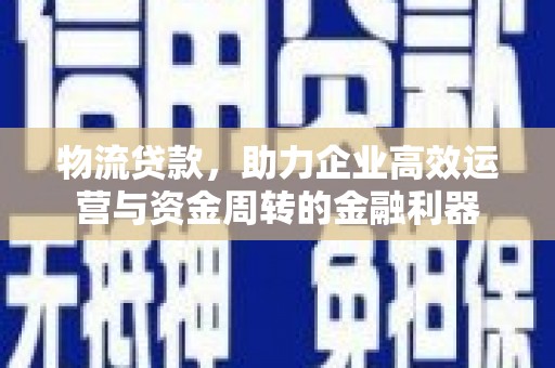 布袋物流贷款，助力企业高效运营与资金周转的金融利器