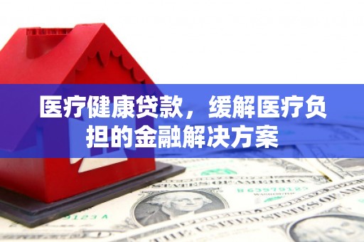 布袋医疗健康贷款，缓解医疗负担的金融解决方案