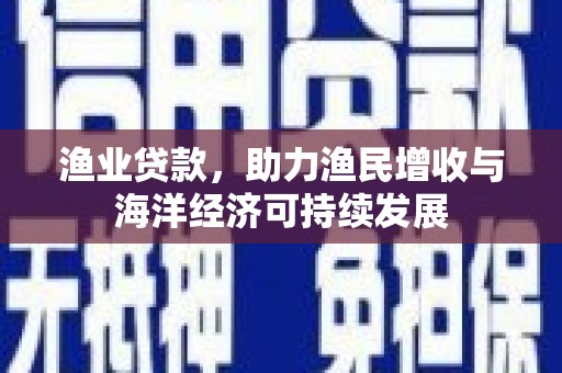 布袋渔业贷款，助力渔民增收与海洋经济可持续发展
