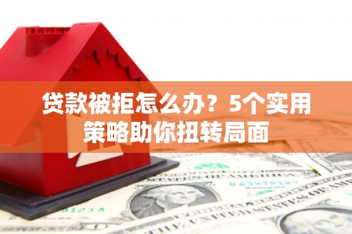 布袋贷款被拒怎么办？5个实用策略助你扭转局面