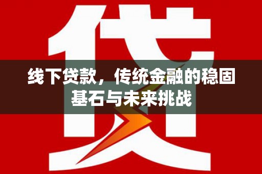 布袋线下贷款，传统金融的稳固基石与未来挑战