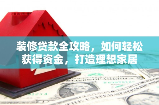 布袋装修贷款全攻略，如何轻松获得资金，打造理想家居