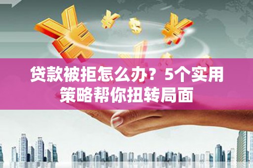 布袋贷款被拒怎么办？5个实用策略帮你扭转局面