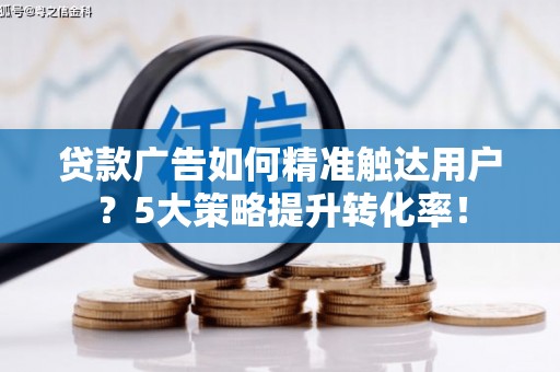 布袋贷款广告如何精准触达用户？5大策略提升转化率！