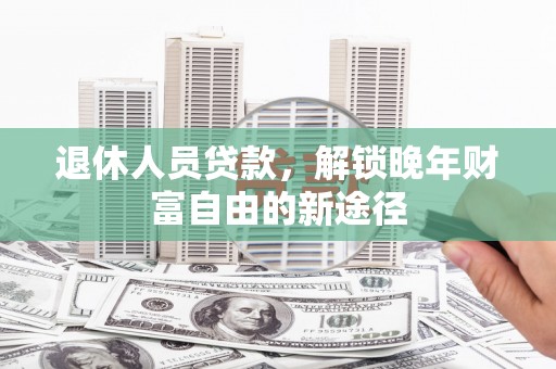布袋退休人员贷款，解锁晚年财富自由的新途径