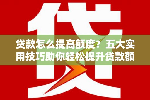 布袋贷款怎么提高额度？五大实用技巧助你轻松提升贷款额度