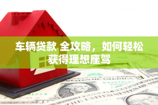 布袋车辆贷款 全攻略，如何轻松获得理想座驾