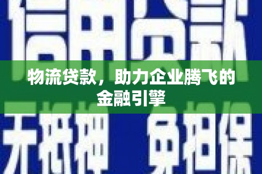 布袋物流贷款，助力企业腾飞的金融引擎