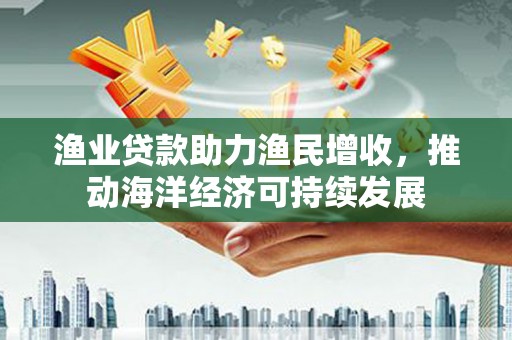 布袋渔业贷款助力渔民增收，推动海洋经济可持续发展