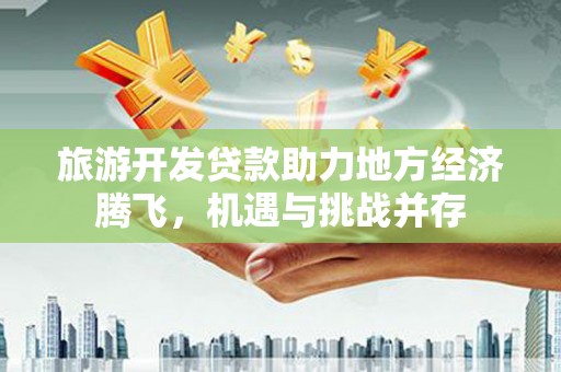 布袋旅游开发贷款助力地方经济腾飞，机遇与挑战并存