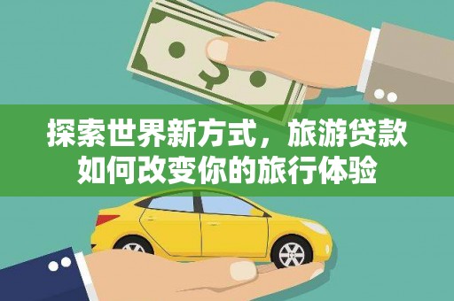 布袋探索世界新方式，旅游贷款如何改变你的旅行体验
