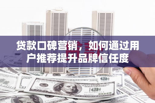 布袋贷款口碑营销，如何通过用户推荐提升品牌信任度