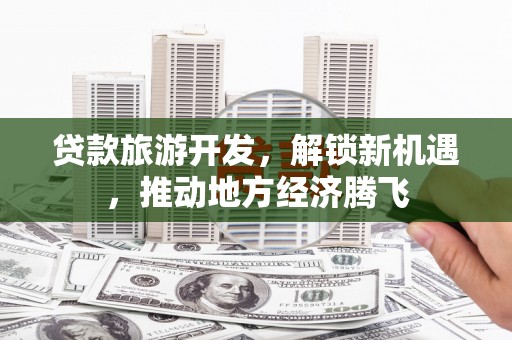 布袋贷款旅游开发，解锁新机遇，推动地方经济腾飞