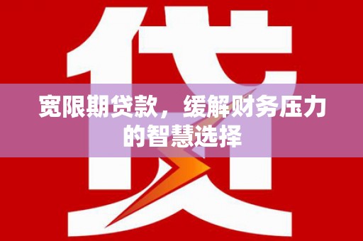 布袋宽限期贷款，缓解财务压力的智慧选择