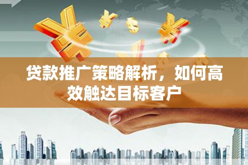 布袋贷款推广策略解析，如何高效触达目标客户