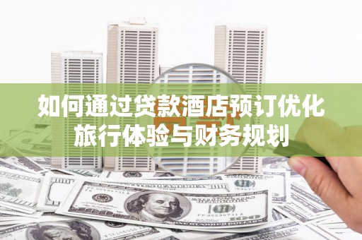 布袋如何通过贷款酒店预订优化旅行体验与财务规划