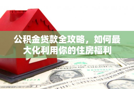 布袋公积金贷款全攻略，如何最大化利用你的住房福利