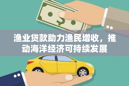 布袋渔业贷款助力渔民增收，推动海洋经济可持续发展
