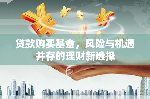 布袋贷款购买基金，风险与机遇并存的理财新选择