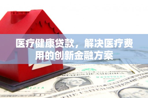 布袋医疗健康贷款，解决医疗费用的创新金融方案