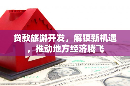布袋贷款旅游开发，解锁新机遇，推动地方经济腾飞