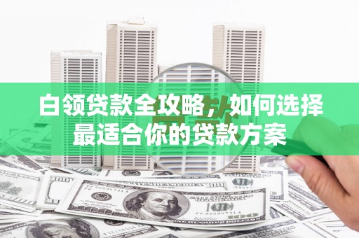 布袋白领贷款全攻略，如何选择最适合你的贷款方案